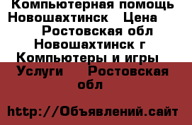 Компьютерная помощь Новошахтинск › Цена ­ 100 - Ростовская обл., Новошахтинск г. Компьютеры и игры » Услуги   . Ростовская обл.